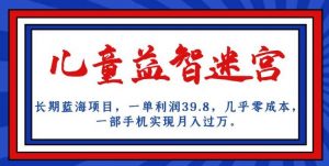 长期蓝海项目，儿童益智迷宫，一单利润39.8，几乎零成本，一部手机实现月入过万-520资源库