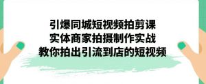 引爆同城短视频拍剪课，实体商家拍摄制作实战，教你拍出引流到店的短视频-520资源库