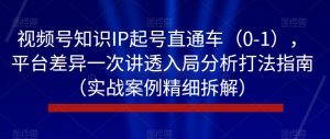 视频号知识IP起号直通车（0-1），平台差异一次讲透入局分析打法指南（实战案例精细拆解）-520资源库