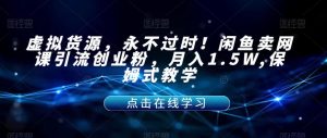 虚拟货源，永不过时！闲鱼卖网课引流创业粉，月入1.5W,保姆式教学【揭秘】-520资源库