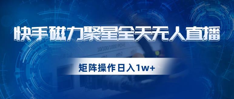 快手磁力聚星全天无人直播，矩阵操作日入1w+【揭秘】-520资源库
