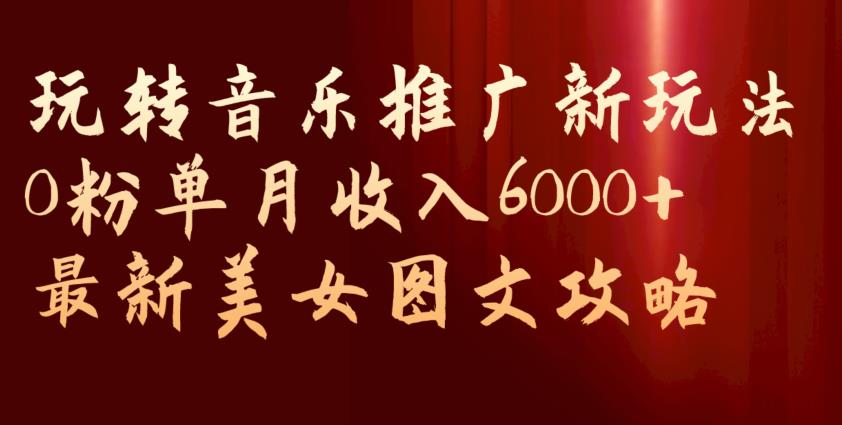 玩转音乐推广新玩法，0粉单月收入6000+，最新美女图文攻略【揭秘】-520资源库