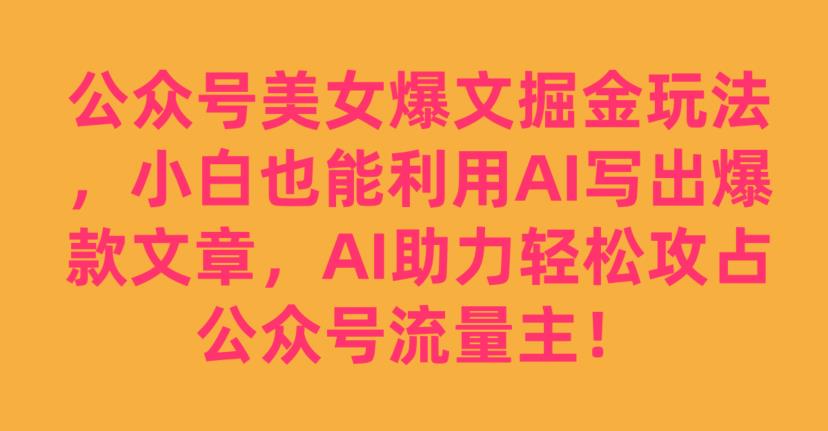 公众号美女爆文掘金玩法，小白也能利用AI写出爆款文章，AI助力轻松攻占公众号流量主【揭秘】-520资源库