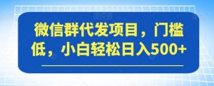 微信群代发项目，门槛低，小白轻松日入500+【揭秘】-520资源库