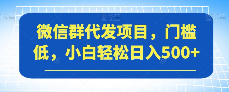 微信群代发项目，门槛低，小白轻松日入500+【揭秘】-520资源库