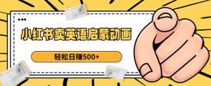 小红书卖英语启蒙动画，轻松日赚500+【揭秘】-520资源库