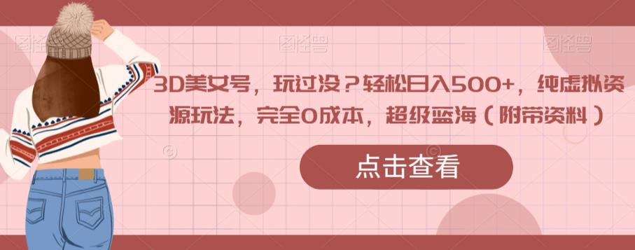 3D美女号，玩过没？轻松日入500+，纯虚拟资源玩法，完全0成本，超级蓝海（附带资料）-520资源库