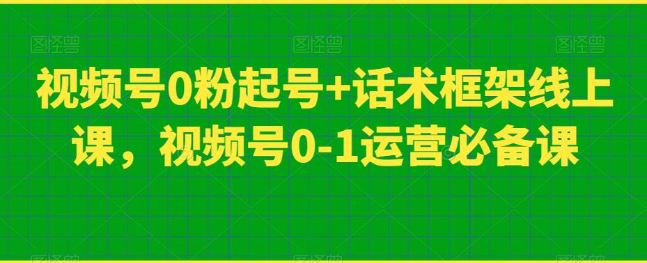 视频号0粉起号+话术框架线上课，视频号0-1运营必备课-520资源库