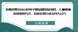 外面收费2980的电子版益智用品项目，儿童赛道，多种变现方式，轻松实现0成本月入过万【揭秘】-520资源库