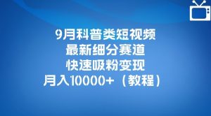 9月科普类短视频最新细分赛道，快速吸粉变现，月入10000+（详细教程）-520资源库
