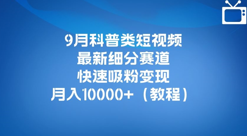 9月科普类短视频最新细分赛道，快速吸粉变现，月入10000+（详细教程）-520资源库