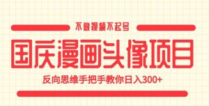 国庆漫画头像项目，不做视频不起号，反向思维手把手教你日入300+【揭秘】-520资源库