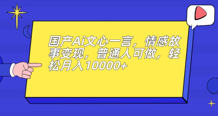 国产Ai文心一言，情感故事变现，普通人可做，轻松月入10000+【揭秘】-520资源库