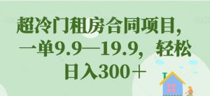 超冷门租房合同项目，一单9.9—19.9，轻松日入300＋【揭秘】-520资源库