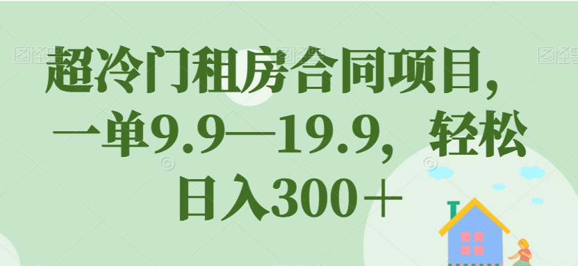 超冷门租房合同项目，一单9.9—19.9，轻松日入300＋【揭秘】-520资源库