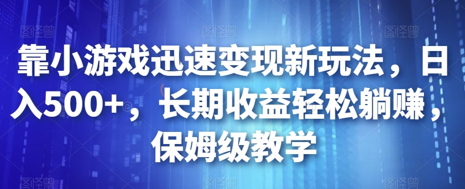 靠小游戏迅速变现新玩法，日入500+，长期收益轻松躺赚，保姆级教学【揭秘】-520资源库