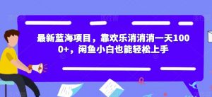 最新蓝海项目，靠欢乐消消消一天1000+，闲鱼小白也能轻松上手【揭秘】-520资源库