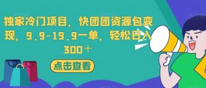 独家冷门项目，快团团资源包变现，9.9-19.9一单，轻松日入300＋【揭秘】-520资源库