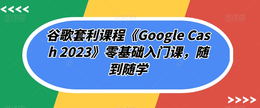 谷歌套利课程《Google Cash 2023》零基础入门课,随到随学-520资源库
