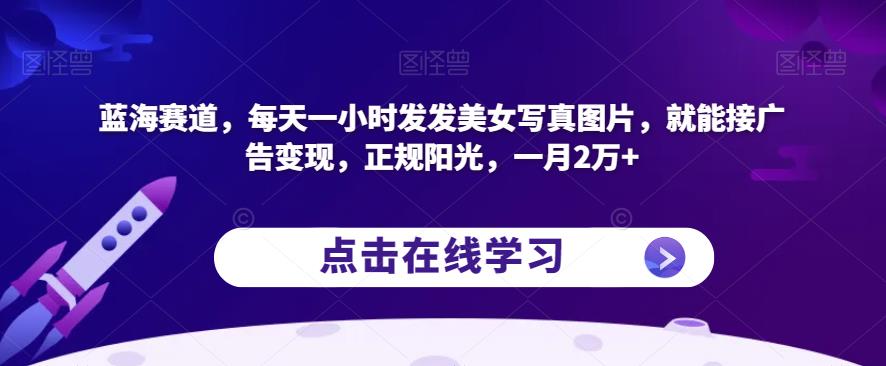 蓝海赛道，每天一小时发发美女写真图片，就能接广告变现，正规阳光，一月2万+【揭秘】-520资源库