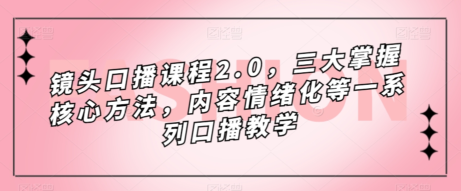 镜头口播课程2.0，三大掌握核心方法，内容情绪化等一系列口播教学-520资源库