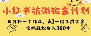 小红书旅游掘金计划，三分钟一个作品，AI一键生成文案，宝妈轻松日入300+【揭秘】-520资源库