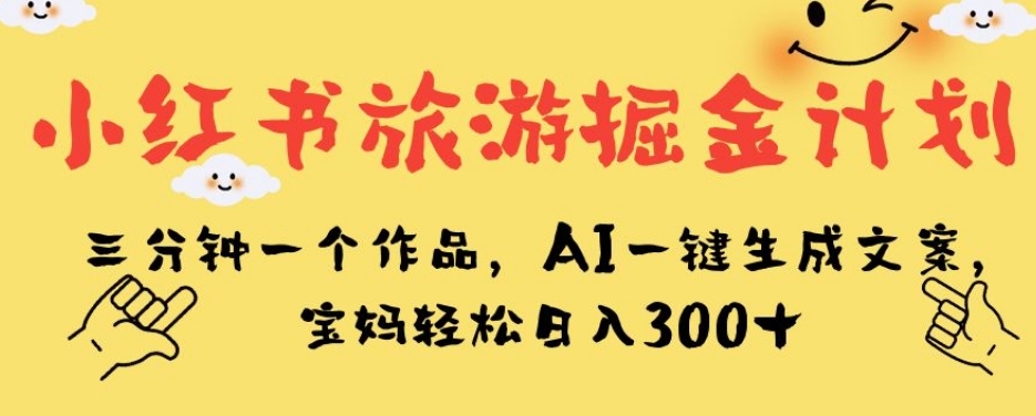小红书旅游掘金计划，三分钟一个作品，AI一键生成文案，宝妈轻松日入300+【揭秘】-520资源库