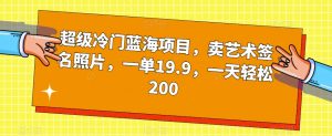 超级冷门蓝海项目，卖艺术签名照片，一单19.9，一天轻松200-520资源库