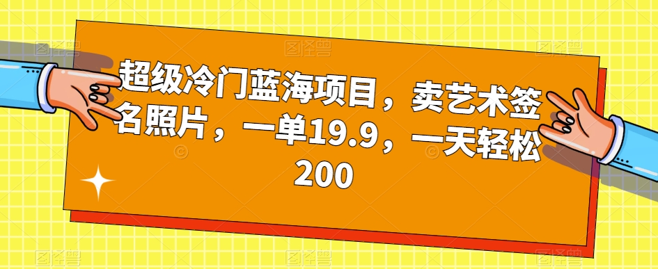 超级冷门蓝海项目，卖艺术签名照片，一单19.9，一天轻松200-520资源库