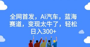 全网首发，Ai汽车，蓝海赛道，变现太牛了，轻松日入300+【揭秘】-520资源库