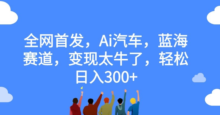 全网首发，Ai汽车，蓝海赛道，变现太牛了，轻松日入300+【揭秘】-520资源库