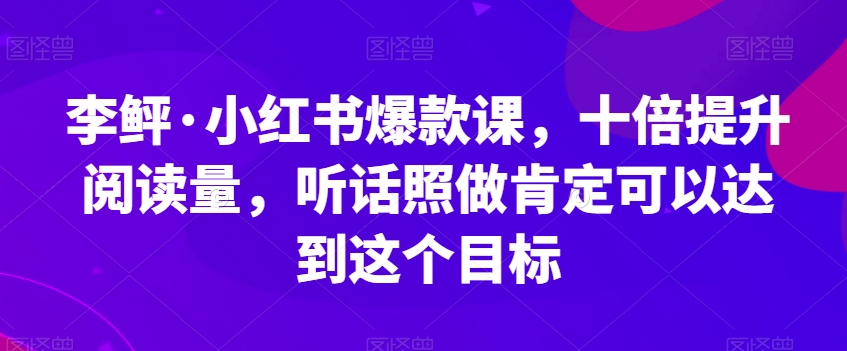 李鲆·小红书爆款课,十倍提升阅读量,听话照做肯定可以达到这个目标-520资源库