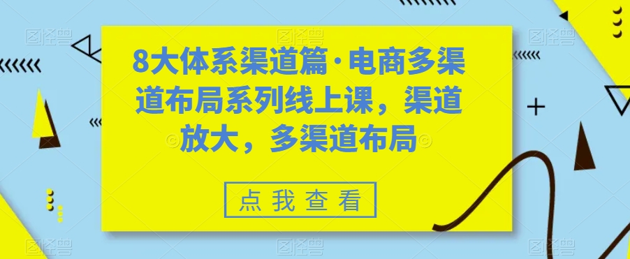 8大体系渠道篇·电商多渠道布局系列线上课，渠道放大，多渠道布局-520资源库