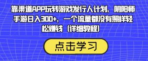 靠渠道APP玩转游戏发行人计划，阴阳师手游日入300+，一个流量都没有照样轻松赚钱（详细教程）-520资源库