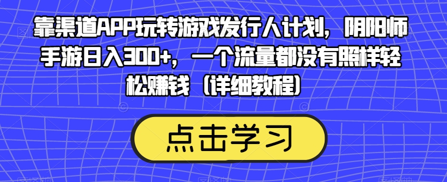靠渠道APP玩转游戏发行人计划，阴阳师手游日入300+，一个流量都没有照样轻松赚钱（详细教程）-520资源库
