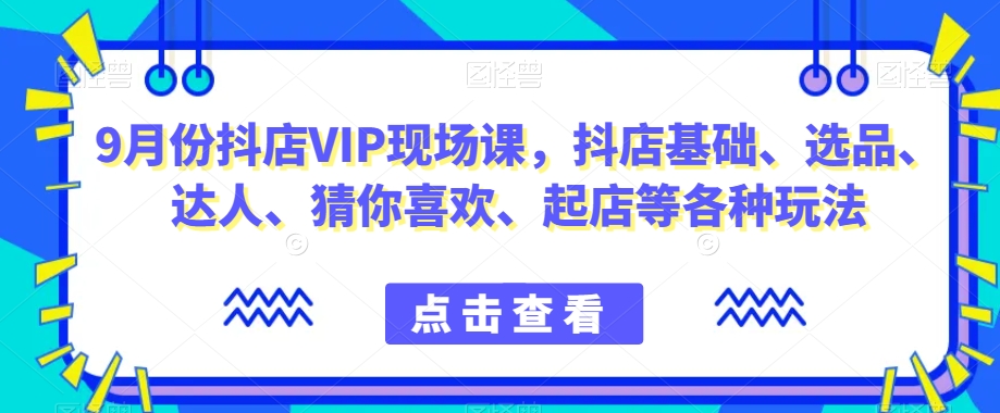 9月份抖店VIP现场课，抖音小店基础、选品、达人、猜你喜欢、起店等各种玩法-520资源库