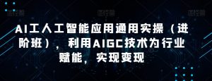 AI工人工智能应用通用实操（进阶班），利用AIGC技术为行业赋能，实现变现-520资源库