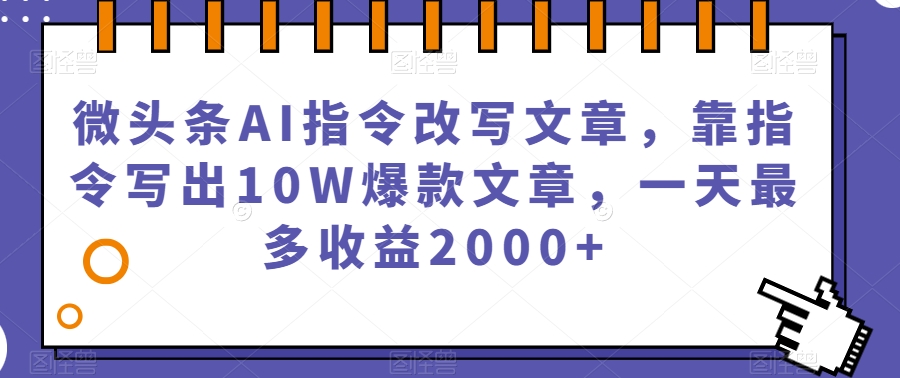 微头条AI指令改写文章，靠指令写出10W爆款文章，一天最多收益2000+【揭秘】-520资源库