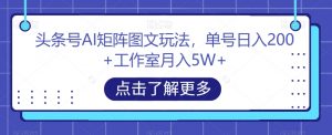 头条号AI矩阵图文玩法，单号日入200+工作室月入5W+【揭秘】-520资源库