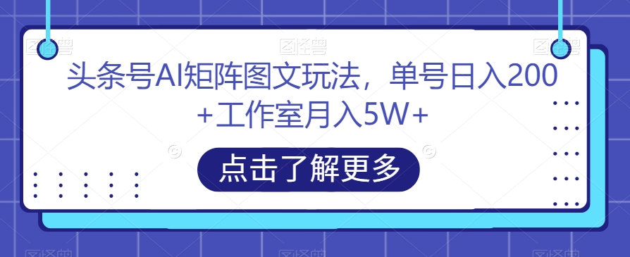 头条号AI矩阵图文玩法，单号日入200+工作室月入5W+【揭秘】-520资源库