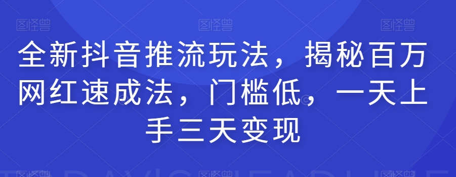 全新抖音推流玩法，揭秘百万网红速成法，门槛低，一天上手三天变现-520资源库