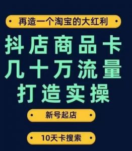 抖店商品卡几十万流量打造实操，从新号起店到一天几十万搜索、推荐流量完整实操步骤-520资源库