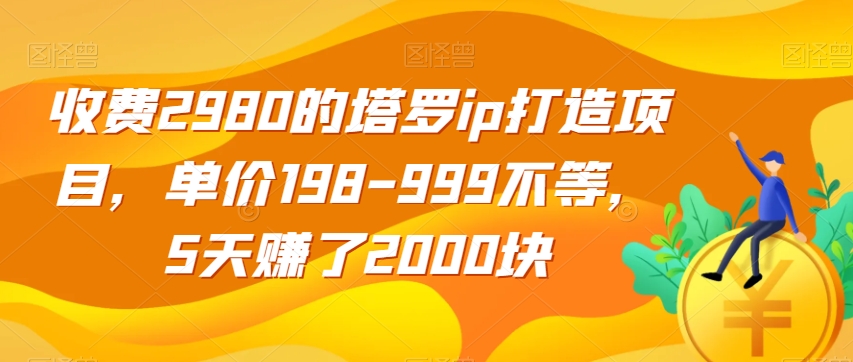 收费2980的塔罗ip打造项目，单价198-999不等，5天赚了2000块【揭秘】-520资源库