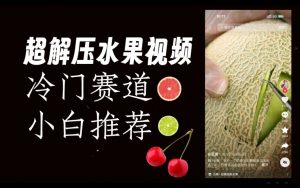 超冷门抖音赛道，水果解压视频0风险，非常容易爆火【揭秘】-520资源库