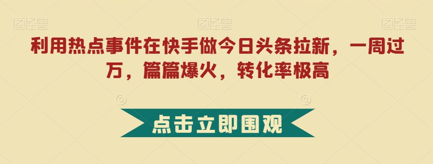 利用热点事件在快手做今日头条拉新，一周过万，篇篇爆火，转化率极高【揭秘】-520资源库