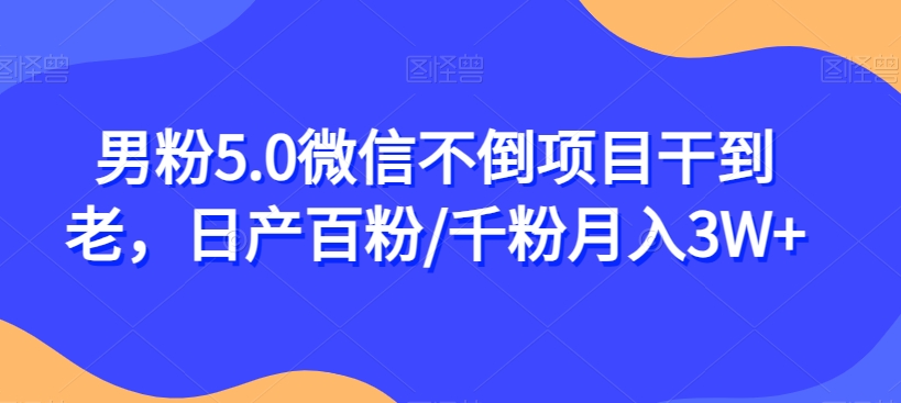 男粉5.0微信不倒项目干到老，日产百粉/千粉月入3W+【揭秘】-520资源库