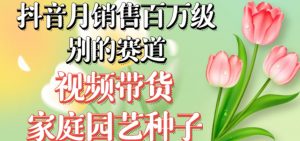 抖音月销售百万级别的赛道，视频带货家庭园艺种子，无需实拍小白可做-520资源库