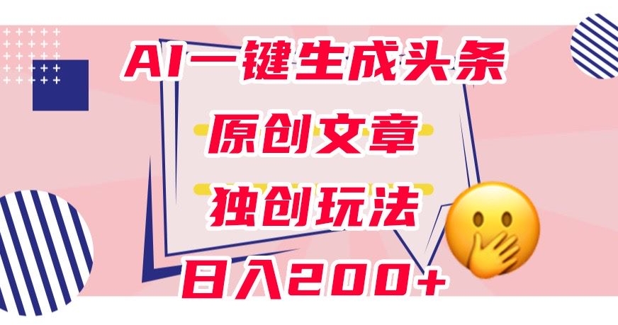 利用AI一键生成头条原创文章，0粉丝即可变现，稳定日入200+【揭秘】-520资源库