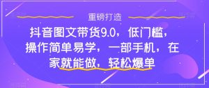 抖音图文带货9.0,低门槛,操作简单易学,一部手机,在家就能做,轻松爆单-520资源库