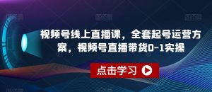 视频号线上直播课,全套起号运营方案,视频号直播带货0-1实操-520资源库